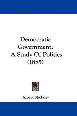 Democratic Government: A Study Of Politics (1885) by Stickney, Albert