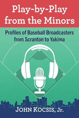 Play-By-Play from the Minors: Profiles of Baseball Broadcasters from Scranton to Yakima by Kocsis, John