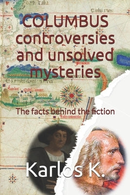 Columbus Controversies and Unsolved Mysteries: The facts behind the fiction by K, Karlos