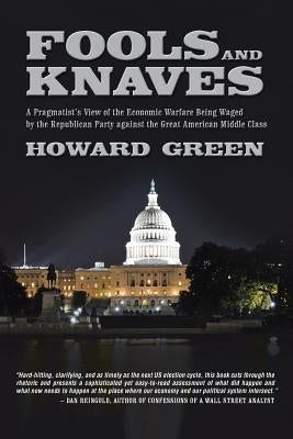 Fools and Knaves: A Pragmatist's View of the Economic Warfare Being Waged by the Republican Party Against the Great American Middle Clas by Green, Howard