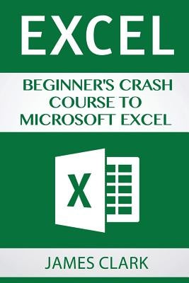 Excel: Beginner's Crash Course to Microsoft Excel by Clark, James