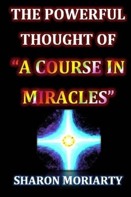 The Powerful Thought of "A Course In Miracles" by Moriarty, Sharon L.