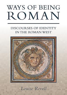 Ways of Being Roman: Discourses of Identity in the Roman West by Revell, Louise