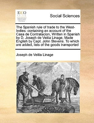 The Spanish Rule of Trade to the West-Indies: Containing an Account of the Casa de Contratacion, Written in Spanish by D. Joseph de Veitia Linage, Mad by Veitia Linage, Joseph De