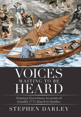 Voices Waiting to Be Heard: Nineteen Eyewitness Accounts of Arnold's 1775 March to Quebec. by Darley, Stephen