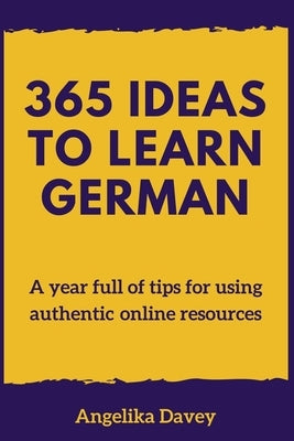 365 Ideas to Learn German: A year full of tips for using authentic online resources by Davey, Angelika