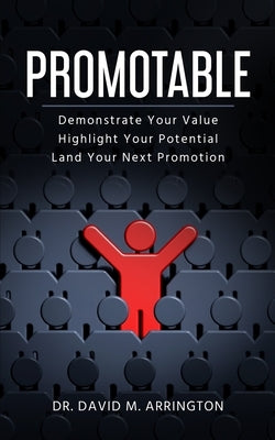 Promotable: How to Demonstrate Your Value, Highlight Your Potential & Land Your Next Promotion by Arrington, David M.