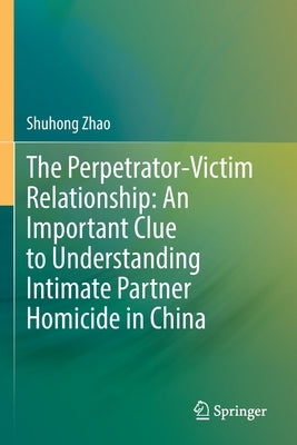The Perpetrator-Victim Relationship: An Important Clue to Understanding Intimate Partner Homicide in China by Zhao, Shuhong