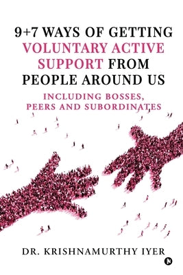 9+7 ways of getting voluntary active support from people around us: Including bosses, peers and subordinates by Dr Krishnamurthy Iyer