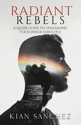 Radiant Rebels: A Queer Guide to Unleashing Your Inner Fabulous - Navigating LGBTQ+ Life with Empowerment and Authenticity by Sanchez, Kian