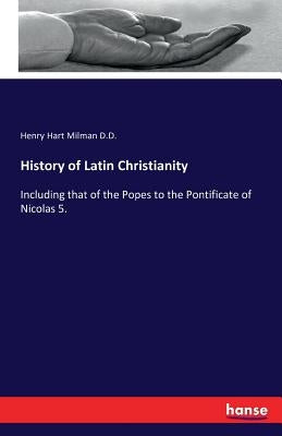 History of Latin Christianity: Including that of the Popes to the Pontificate of Nicolas 5. by Hart Milman D. D., Henry