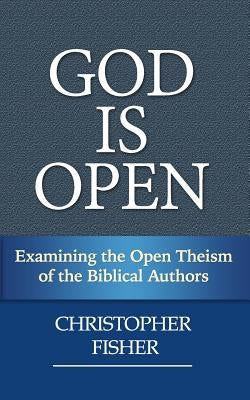 God is Open: Examining the Open Theism of the Biblical Authors by Fisher, Christopher