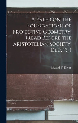 A Paper on the Foundations of Projective Geometry. (Read Before the Aristotelian Society, Dec. 13, 1 by Dixon, Edward T.