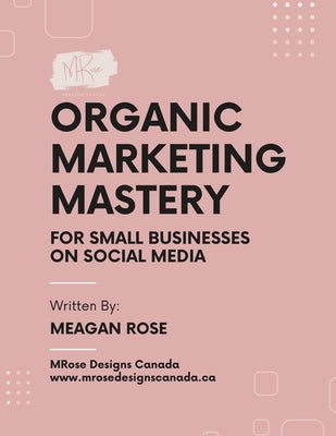 Organic Marketing Mastery: For Small Businesses on Social Media by Rose, Meagan