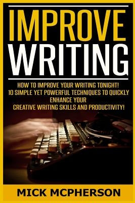 Improve Writing: How To Improve Your Writing Tonight! - 10 Simple Yet Powerful Techniques To Quickly Enhance Your Creative Writing Skil by McPherson, Mick