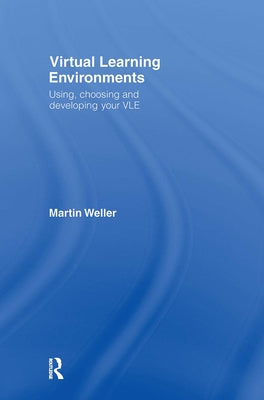 Virtual Learning Environments: Using, Choosing and Developing your VLE by Weller, Martin