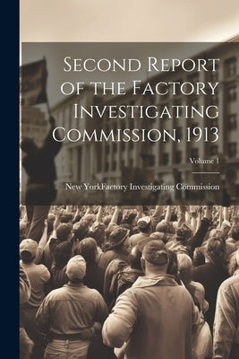 Second Report of the Factory Investigating Commission, 1913; Volume 1 by New York (State) Factory Investigating