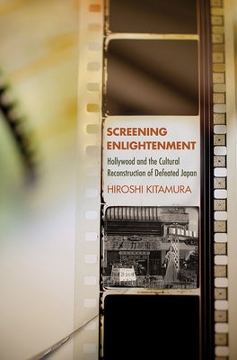 Screening Enlightenment: Hollywood and the Cultural Reconstruction of Defeated Japan by Kitamura, Hiroshi
