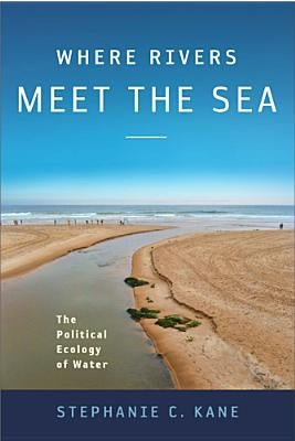 Where Rivers Meet the Sea: The Political Ecology of Water by Kane, Stephanie