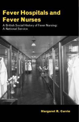 Fever Hospitals and Fever Nurses: A British Social History of Fever Nurses: A National Service by Currie, Margaret