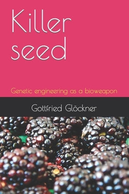 Killer seed: Genetic engineering as a bioweapon by Glöckner, Gottfried