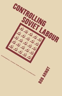 Controlling Soviet Labour: Experimental Change from Brezhnev to Gorbachev by Arnot, Bob