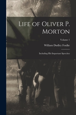 Life of Oliver P. Morton: Including His Important Speeches; Volume 1 by Foulke, William Dudley