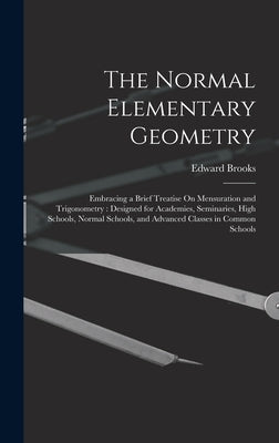 The Normal Elementary Geometry: Embracing a Brief Treatise On Mensuration and Trigonometry: Designed for Academies, Seminaries, High Schools, Normal S by Brooks, Edward