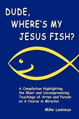 Dude, Where's My Jesus Fish?: A Compilation Highlighting the Blunt and Uncompromising Teachings of Arten and Pursah on A Course in Miracles by Renard, Gary R.