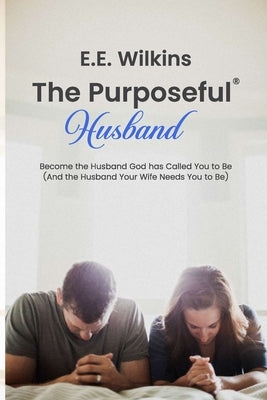 The Purposeful Husband: Become the Husband God has Called You to Be (And the Husband Your Wife Needs You to Be) by Wilkins, E. E.