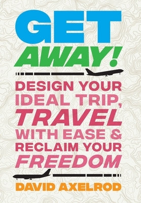 Get Away!: Design Your Ideal Trip, Travel with Ease, and Reclaim Your Freedom by Axelrod, David