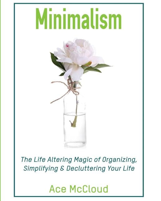 Minimalism: The Life Altering Magic of Organizing, Simplifying & Decluttering Your Life by McCloud, Ace