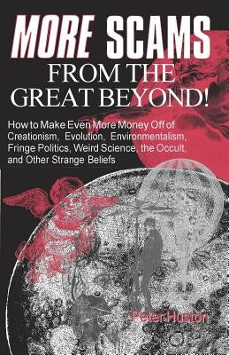 More Scams from the Great Beyond: How to Make Even More Money Off of Creationism, Evolution, Environmentalism, Fringe Politics, Weird Science, the Occ by Huston, Peter