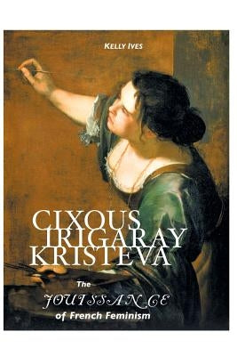 Cixous, Irigaray, Kristeva: The Jouissance of French Feminism by Ives, Kelly