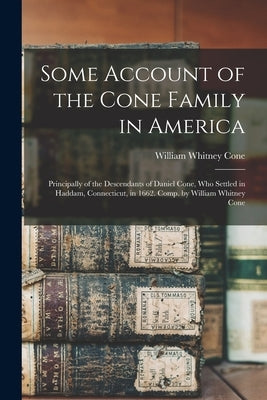 Some Account of the Cone Family in America: Principally of the Descendants of Daniel Cone, Who Settled in Haddam, Connecticut, in 1662. Comp. by Willi by Cone, William Whitney