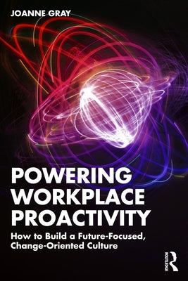 Powering Workplace Proactivity: How to Build a Future-Focused, Change-Oriented Culture by Gray, Joanne