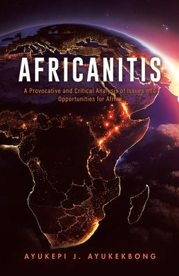 Africanitis: A Provocative and Critical Analysis of Issues and Opportunities for Africa by Ayukekbong, Ayukepi J.