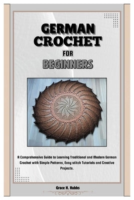 German Crochet for Beginners: A Comprehensive Guide to Learning Traditional and Modern German Crochet with Simple Patterns, Easy Stitch Tutorials an by H. Hubbs, Grace