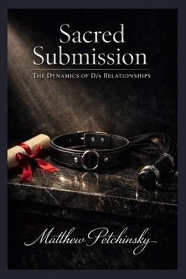 Sacred Submission: The Dynamics of D/s Relationships by Petchinsky, Matthew