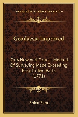 Geodaesia Improved: Or A New And Correct Method Of Surveying Made Exceeding Easy, In Two Parts (1771) by Burns, Arthur