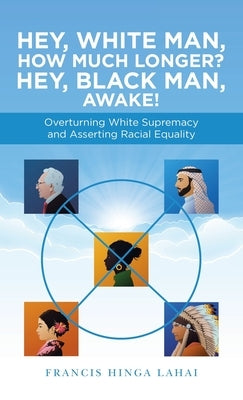 Hey, White Man, How Much Longer? Hey, Black Man, Awake!: Overturning White Supremacy and Asserting Racial Equality by Hinga Lahai, Francis