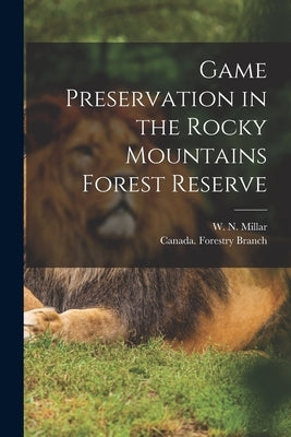 Game Preservation in the Rocky Mountains Forest Reserve [microform] by Millar, W. N. (Willis Norman)