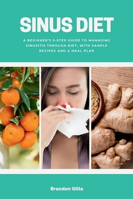 Sinus Diet: A Beginner's 5-Step Guide to Managing Sinusitis Through Diet, With Sample Recipes and a Meal Plan by Gilta, Brandon