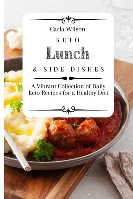 Keto Lunch and Side Dishes: A Vibrant Collection of Daily Keto Recipes for a Healthy Diet by Wilson, Carla