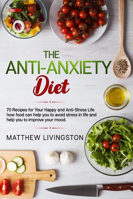 The Anti-Anxiety Diet: 70 Recipes for Your Happy and Anti-Stress Life by Livingston, Matthew