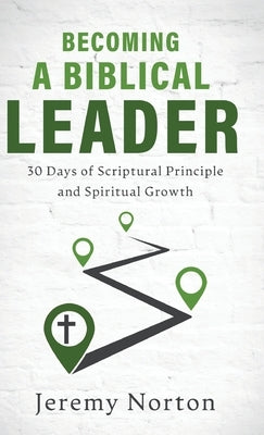 Becoming a Biblical Leader: 30 Days of Scriptural Principle and Spiritual Growth by Norton, Jeremy