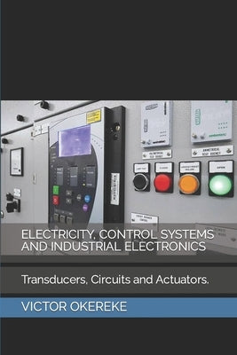 Electricity, Control Systems and Industrial Electronics: Transducers, Circuits And Actuators. by Okereke, Victor Chinaza