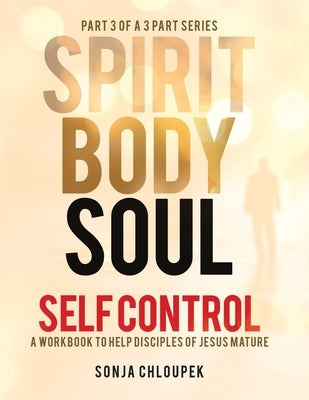 Spirit, Body, Soul Self Control: A Workbook to Help Disciples Of Jesus Mature (Part 3: Soul Edition) by Chloupek, Sonja P.