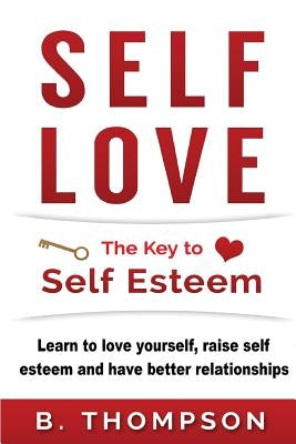 Self-Love: The Key To Self-Esteem: Learn to love yourself, raise self-esteem and have better relationships by Thompson, B.