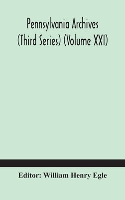 Pennsylvania archives (Third Series) (Volume XXI) by Henry Egle, William